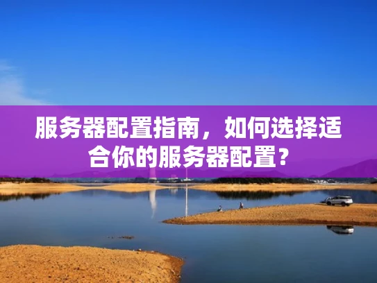 服务器配置指南，如何选择适合你的服务器配置？