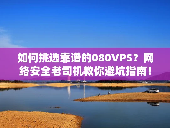 如何挑选靠谱的080VPS？网络安全老司机教你避坑指南！