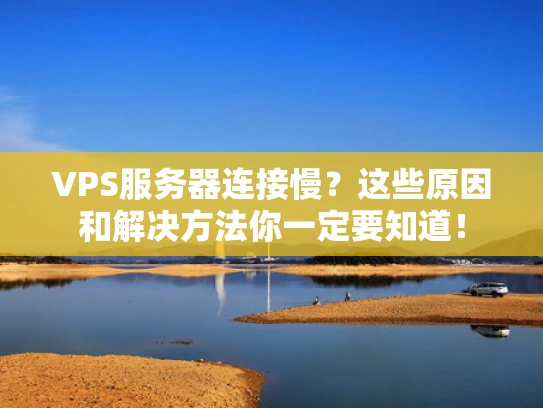 VPS服务器连接慢？这些原因和解决方法你一定要知道！