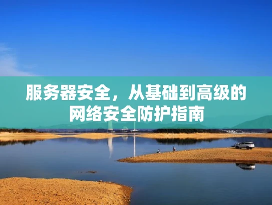 服务器安全，从基础到高级的网络安全防护指南