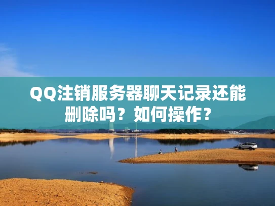 QQ注销服务器聊天记录还能删除吗？如何操作？
