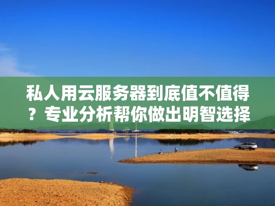 私人用云服务器到底值不值得？专业分析帮你做出明智选择