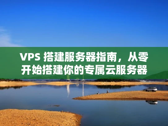 VPS 搭建服务器指南，从零开始搭建你的专属云服务器