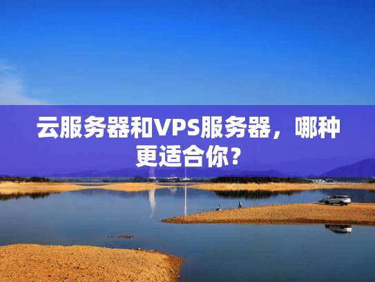 云服务器和VPS服务器，哪种更适合你？