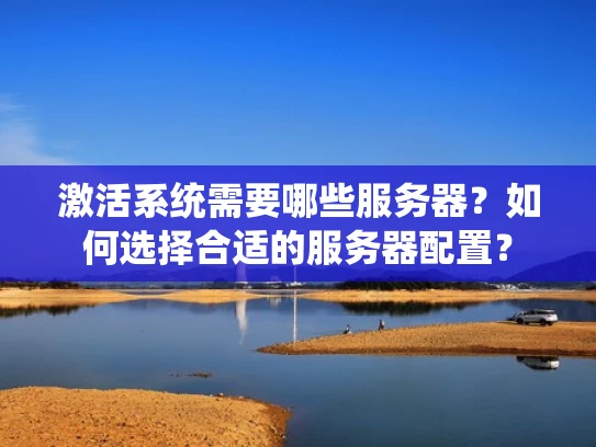 激活系统需要哪些服务器？如何选择合适的服务器配置？