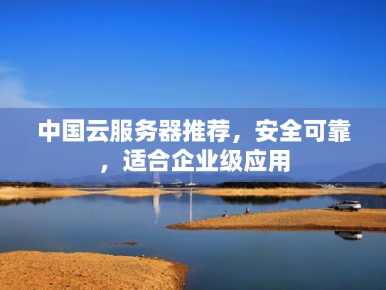 中国云服务器推荐，安全可靠，适合企业级应用
