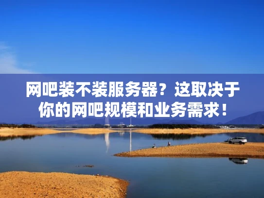 网吧装不装服务器？这取决于你的网吧规模和业务需求！