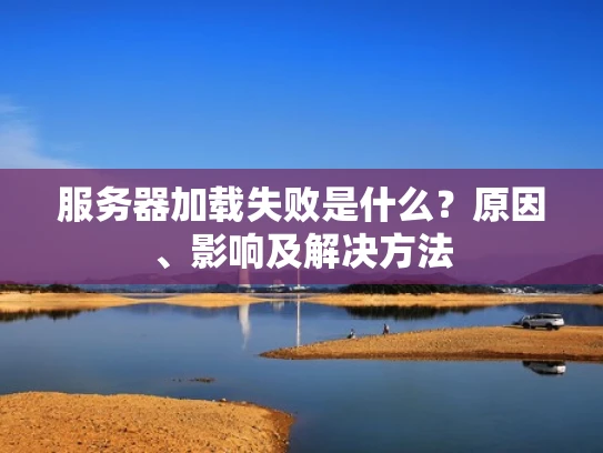 服务器加载失败是什么？原因、影响及解决方法
