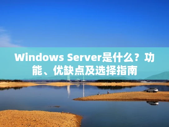 Windows Server是什么？功能、优缺点及选择指南