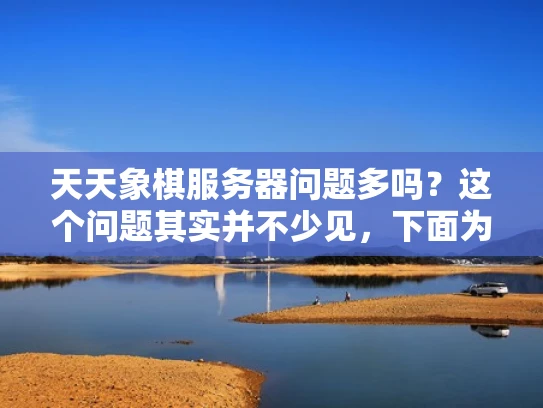 天天象棋服务器问题多吗？这个问题其实并不少见，下面为你详细解析