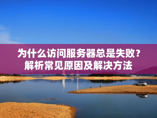 为什么访问服务器总是失败？解析常见原因及解决方法