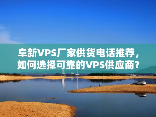 阜新VPS厂家供货电话推荐，如何选择可靠的VPS供应商？