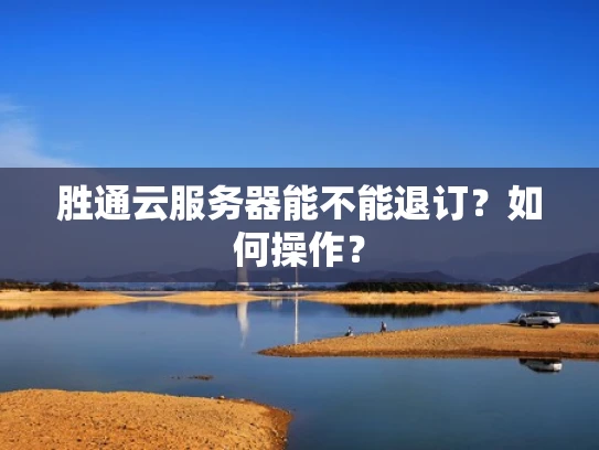 胜通云服务器能不能退订？如何操作？