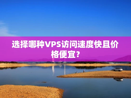 选择哪种VPS访问速度快且价格便宜？