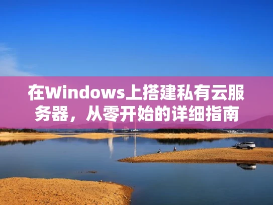 在Windows上搭建私有云服务器，从零开始的详细指南