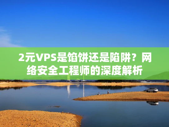 2元VPS是馅饼还是陷阱？网络安全工程师的深度解析