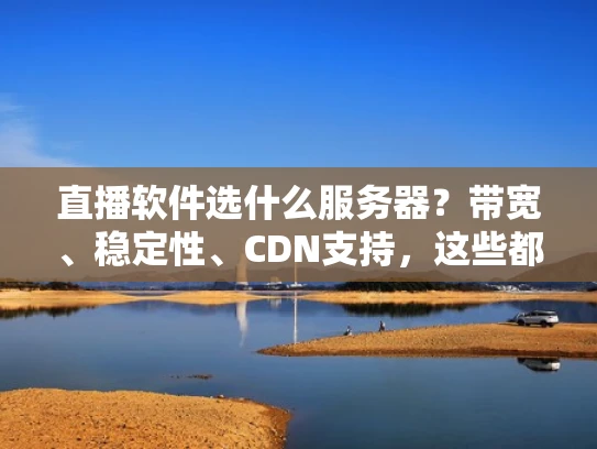 直播软件选什么服务器？带宽、稳定性、CDN支持，这些都不能少！