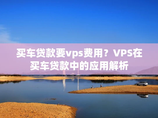买车贷款要vps费用？VPS在买车贷款中的应用解析