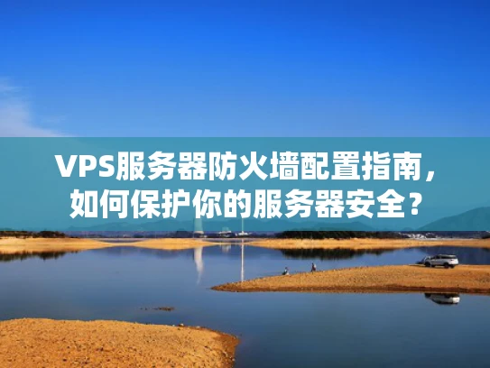 VPS服务器防火墙配置指南，如何保护你的服务器安全？