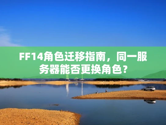 FF14角色迁移指南，同一服务器能否更换角色？