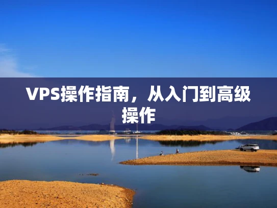 VPS操作指南，从入门到高级操作