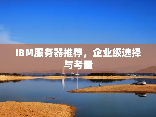 IBM服务器推荐，企业级选择与考量