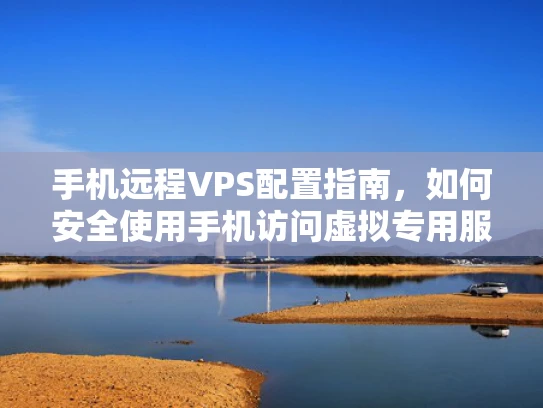 手机远程VPS配置指南，如何安全使用手机访问虚拟专用服务器