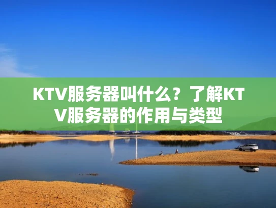 KTV服务器叫什么？了解KTV服务器的作用与类型