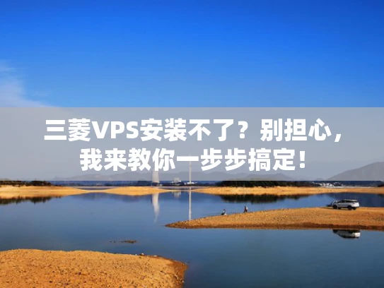 三菱VPS安装不了？别担心，我来教你一步步搞定！