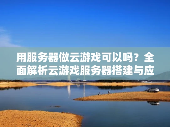 用服务器做云游戏可以吗？全面解析云游戏服务器搭建与应用