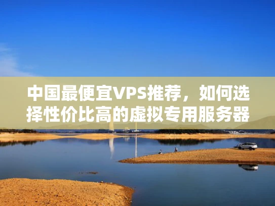 中国最便宜VPS推荐，如何选择性价比高的虚拟专用服务器？
