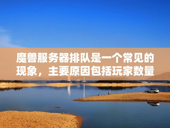魔兽服务器排队是一个常见的现象，主要原因包括玩家数量过多、任务设计复杂以及游戏机制的限制。以下是一些具体解释