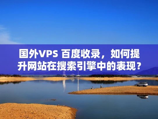 国外VPS 百度收录，如何提升网站在搜索引擎中的表现？