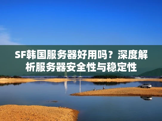 SF韩国服务器好用吗？深度解析服务器安全性与稳定性