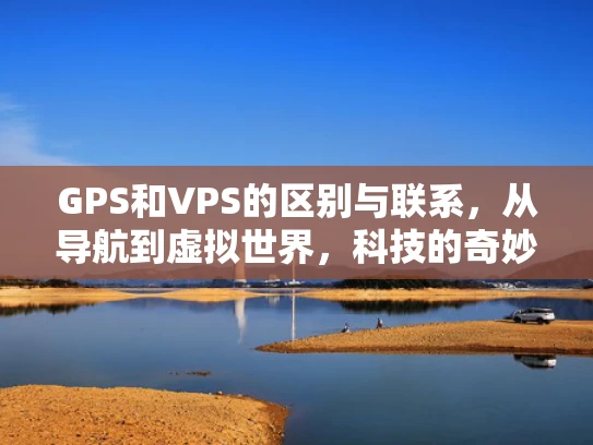GPS和VPS的区别与联系，从导航到虚拟世界，科技的奇妙之处