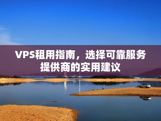 VPS租用指南，选择可靠服务提供商的实用建议