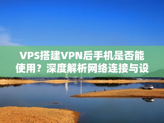 VPS搭建VPN后手机是否能使用？深度解析网络连接与设备配置