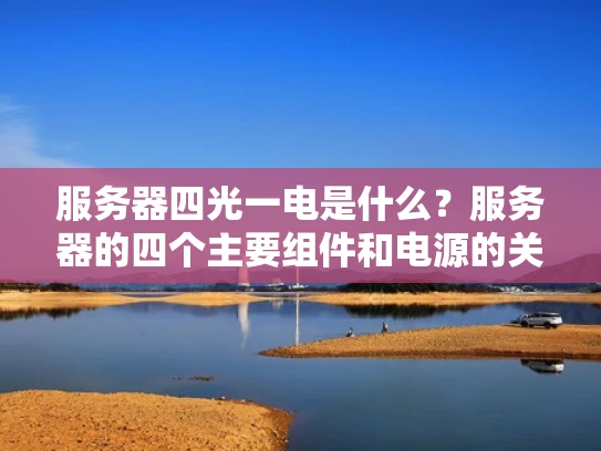服务器四光一电是什么？服务器的四个主要组件和电源的关系详解