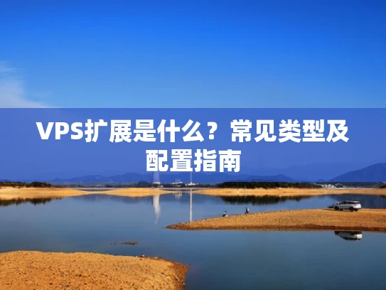 VPS扩展是什么？常见类型及配置指南