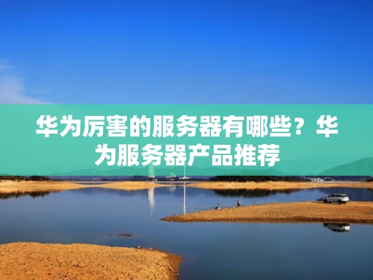 华为厉害的服务器有哪些？华为服务器产品推荐