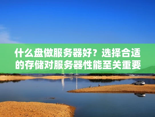 什么盘做服务器好？选择合适的存储对服务器性能至关重要