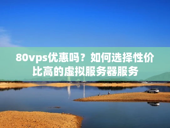 80vps优惠吗？如何选择性价比高的虚拟服务器服务