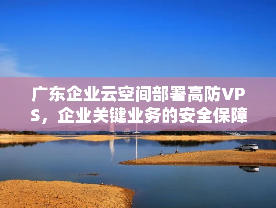 广东企业云空间部署高防VPS，企业关键业务的安全保障