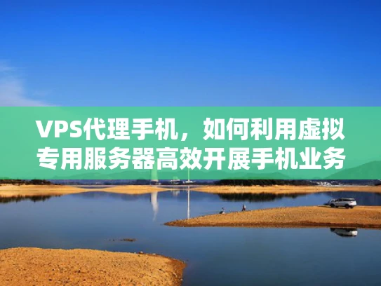 VPS代理手机，如何利用虚拟专用服务器高效开展手机业务