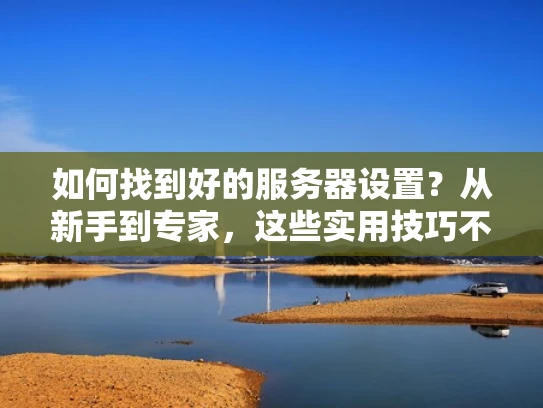 如何找到好的服务器设置？从新手到专家，这些实用技巧不容错过