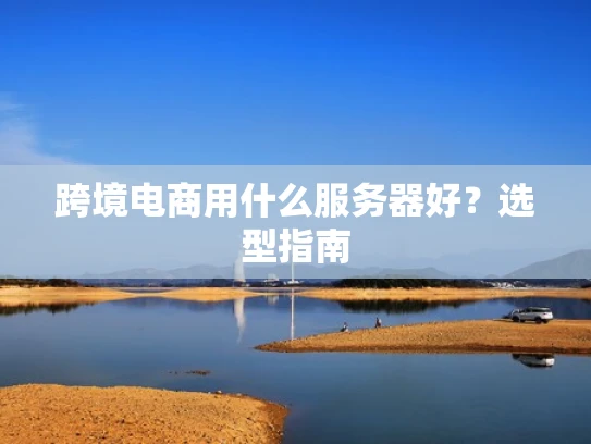 跨境电商用什么服务器好？选型指南
