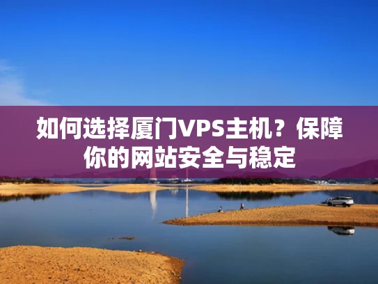 如何选择厦门VPS主机？保障你的网站安全与稳定