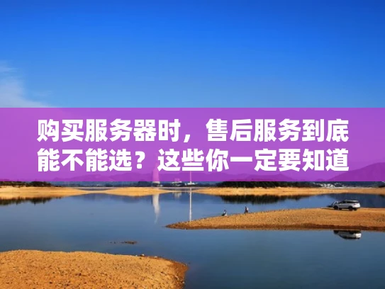 购买服务器时，售后服务到底能不能选？这些你一定要知道！