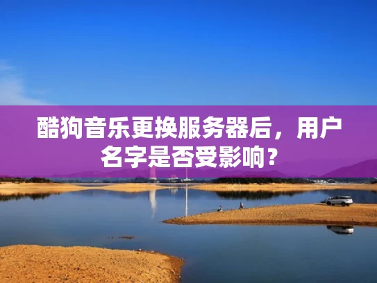酷狗音乐更换服务器后，用户名字是否受影响？