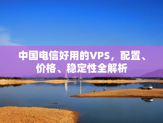 中国电信好用的VPS，配置、价格、稳定性全解析